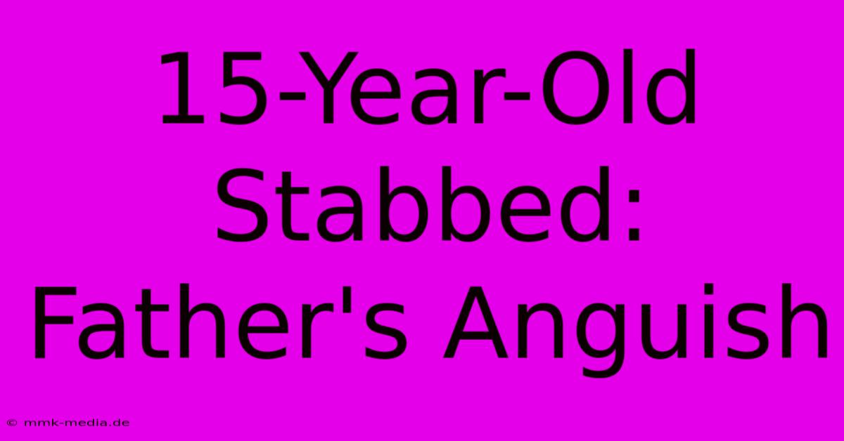 15-Year-Old Stabbed: Father's Anguish