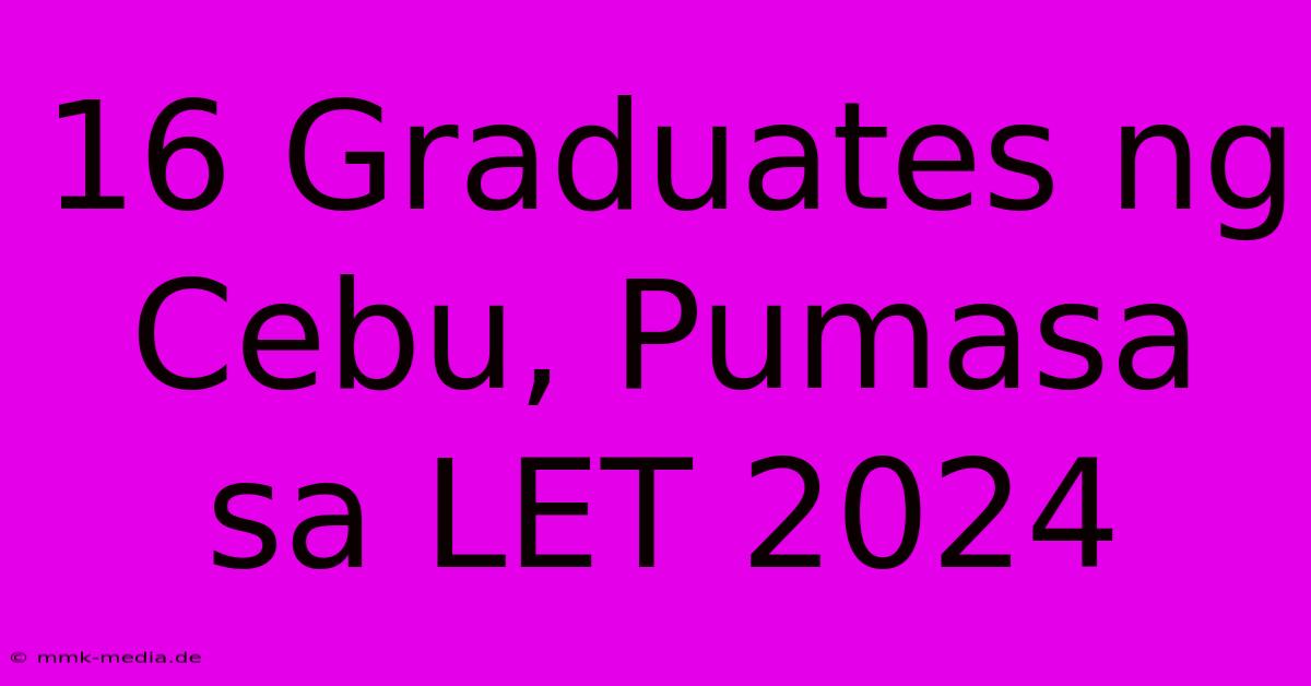 16 Graduates Ng Cebu, Pumasa Sa LET 2024