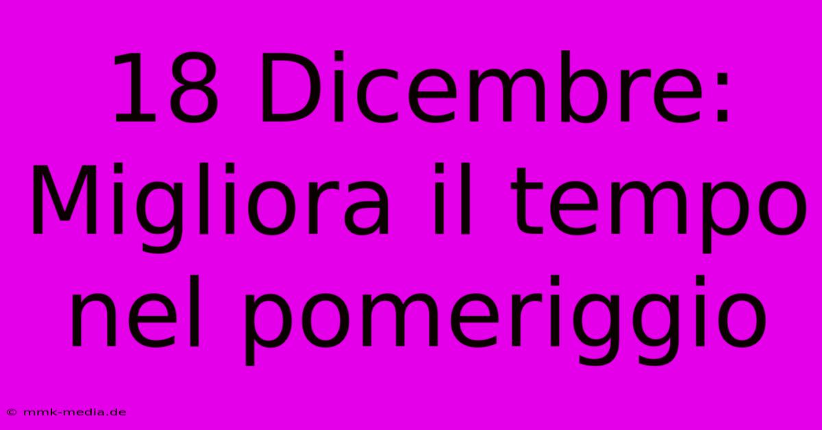 18 Dicembre: Migliora Il Tempo Nel Pomeriggio