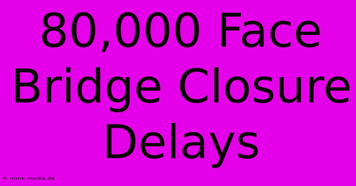 80,000 Face Bridge Closure Delays