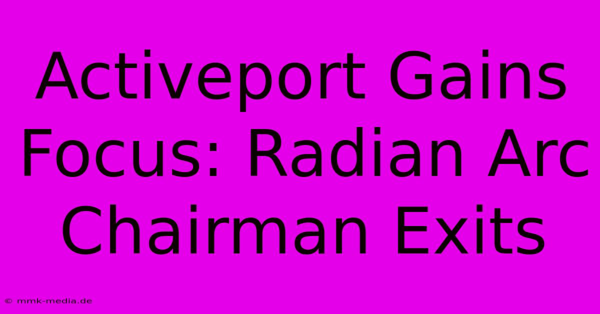 Activeport Gains Focus: Radian Arc Chairman Exits