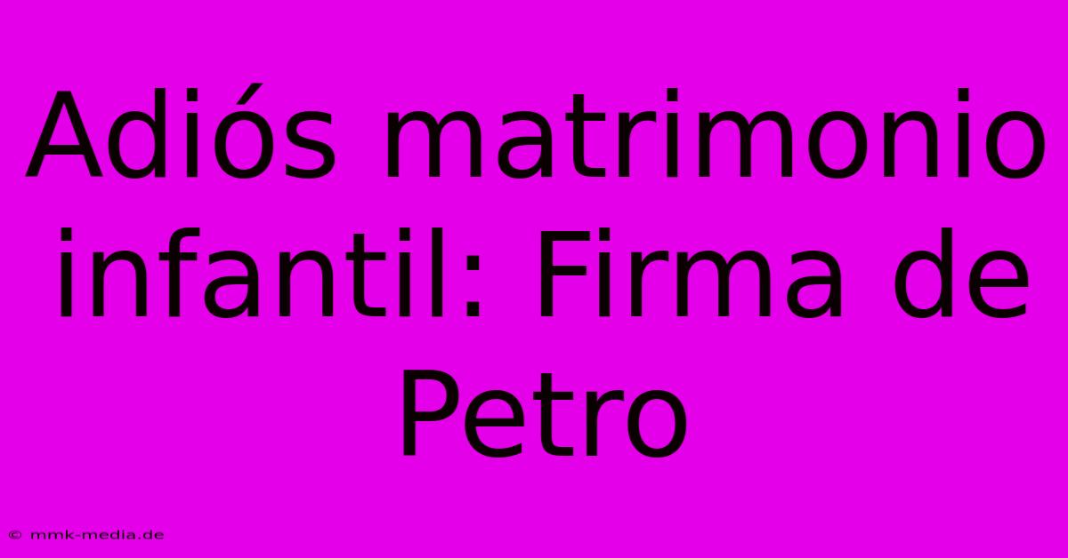 Adiós Matrimonio Infantil: Firma De Petro