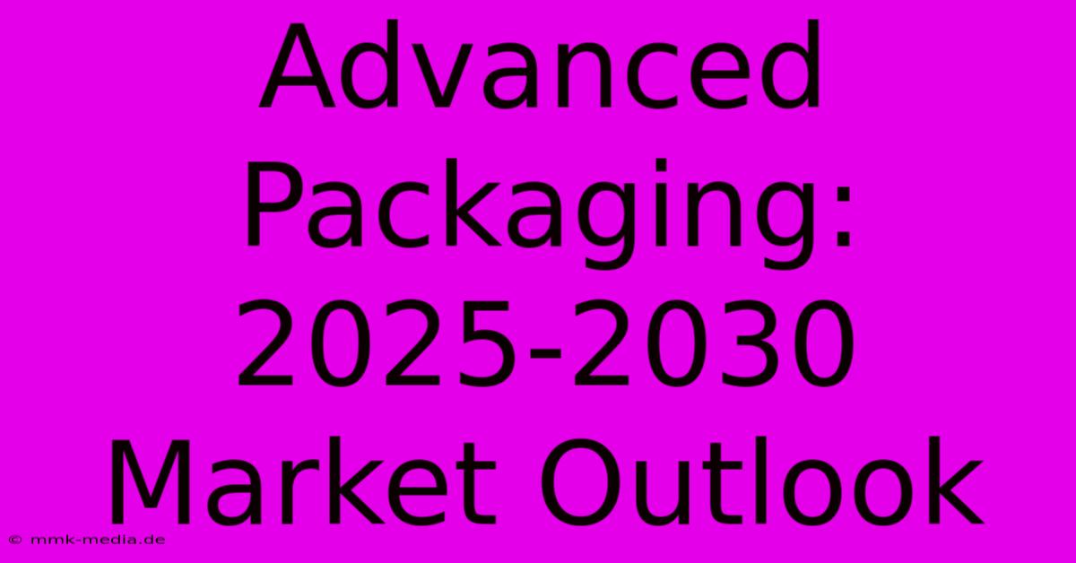 Advanced Packaging: 2025-2030 Market Outlook