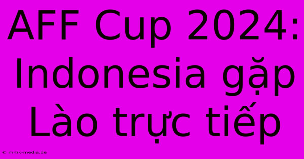 AFF Cup 2024: Indonesia Gặp Lào Trực Tiếp