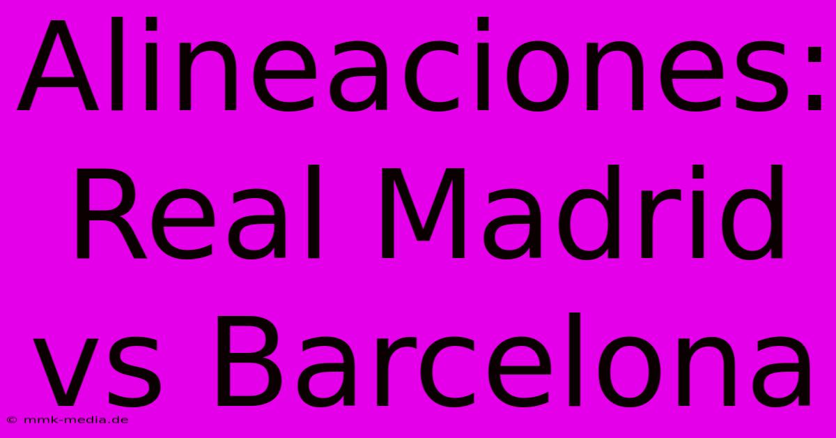 Alineaciones: Real Madrid Vs Barcelona