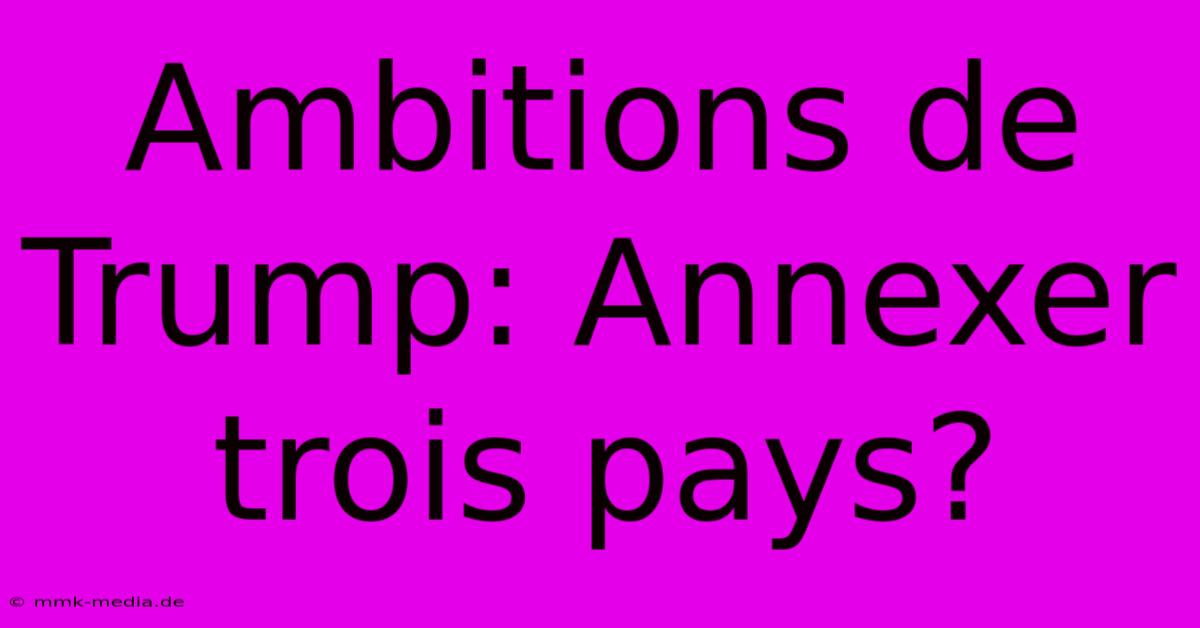 Ambitions De Trump: Annexer Trois Pays?