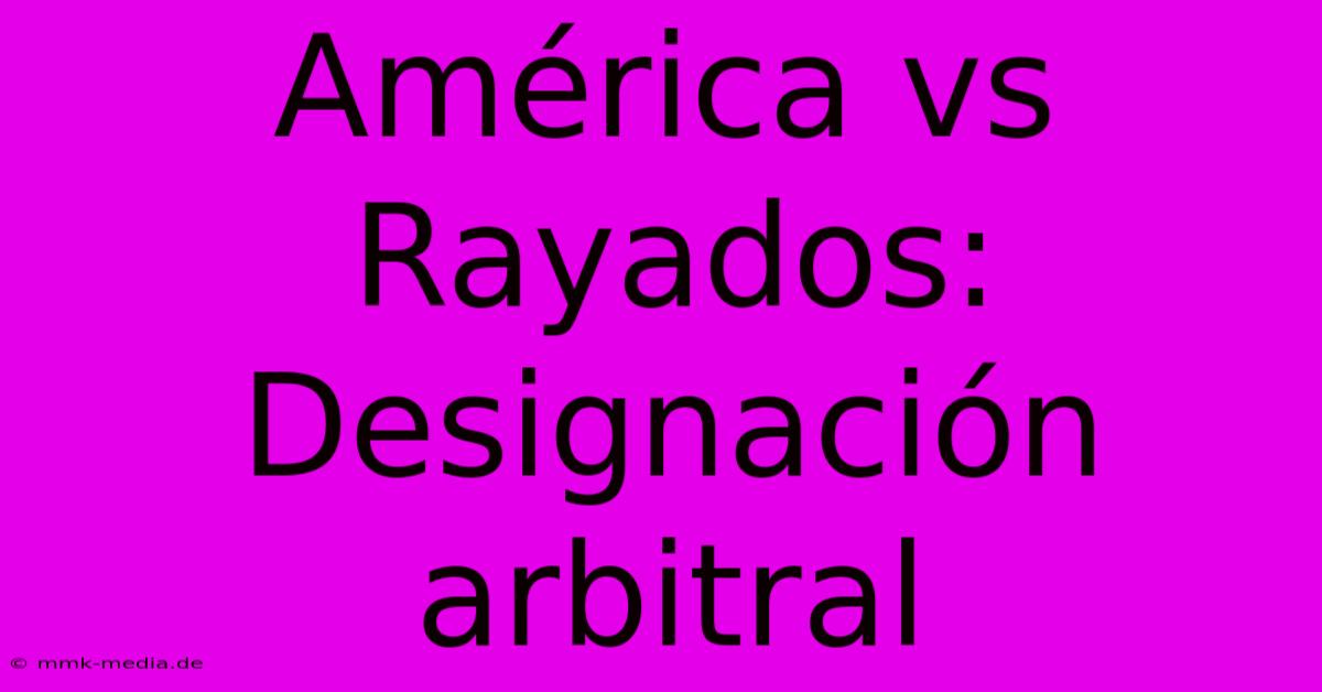 América Vs Rayados: Designación Arbitral