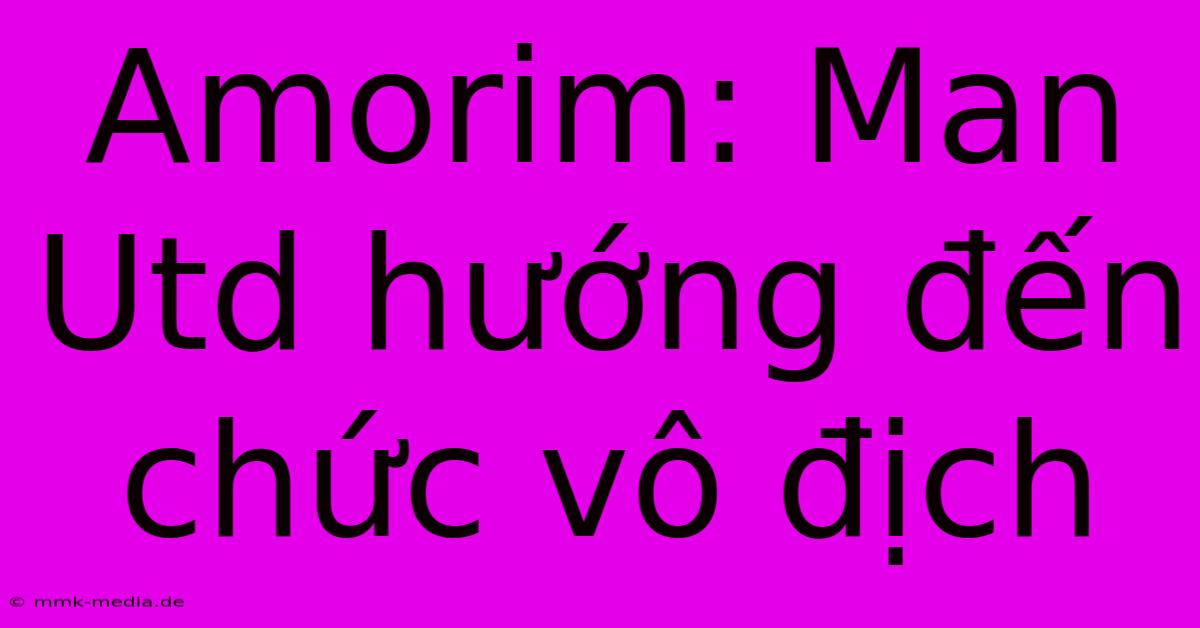 Amorim: Man Utd Hướng Đến Chức Vô Địch