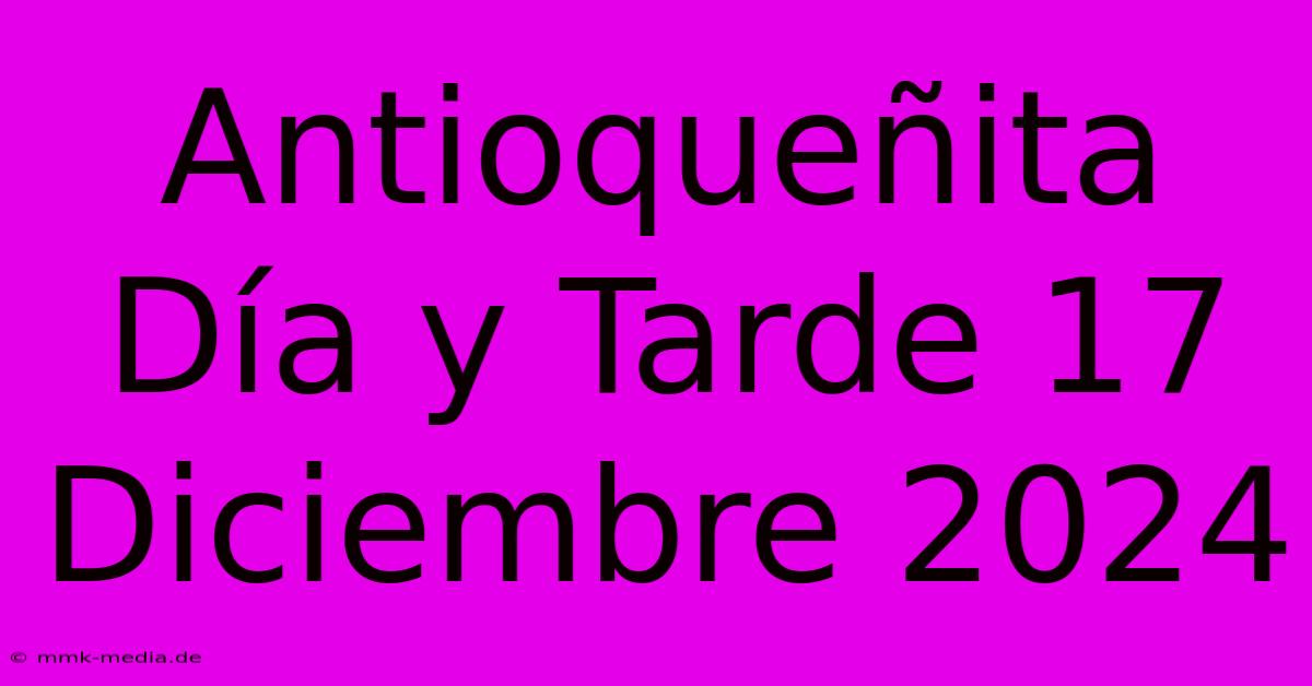 Antioqueñita Día Y Tarde 17 Diciembre 2024