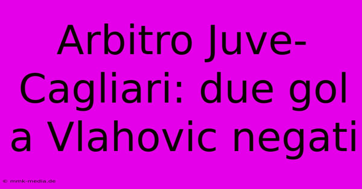 Arbitro Juve-Cagliari: Due Gol A Vlahovic Negati