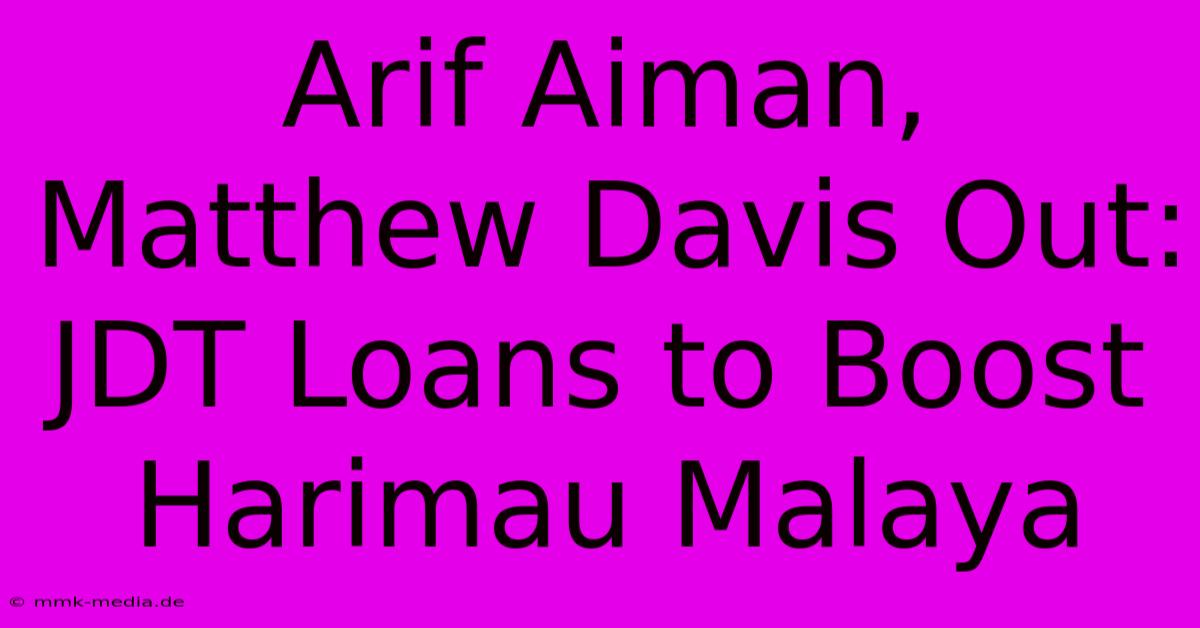 Arif Aiman, Matthew Davis Out: JDT Loans To Boost Harimau Malaya