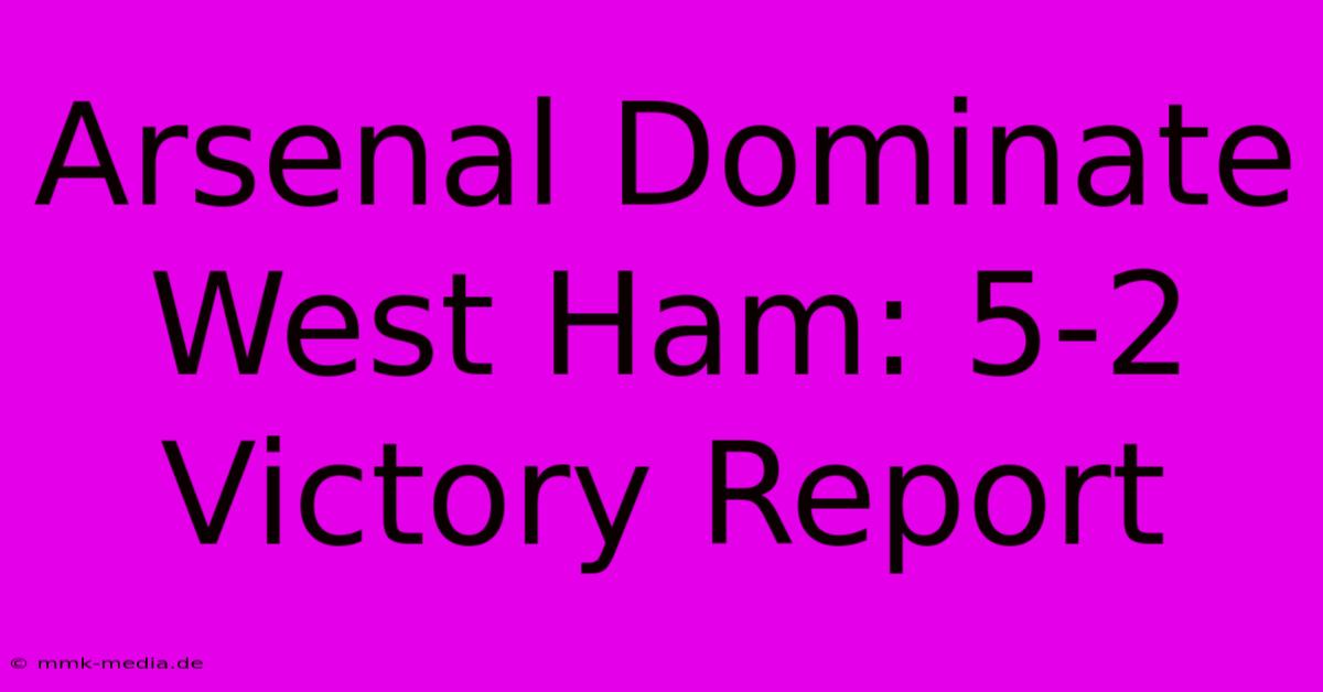 Arsenal Dominate West Ham: 5-2 Victory Report