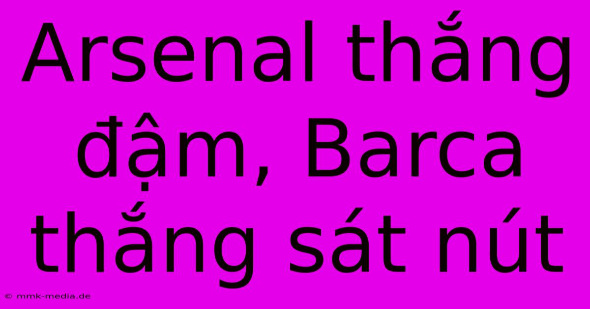 Arsenal Thắng Đậm, Barca Thắng Sát Nút