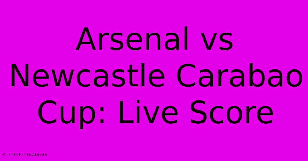 Arsenal Vs Newcastle Carabao Cup: Live Score