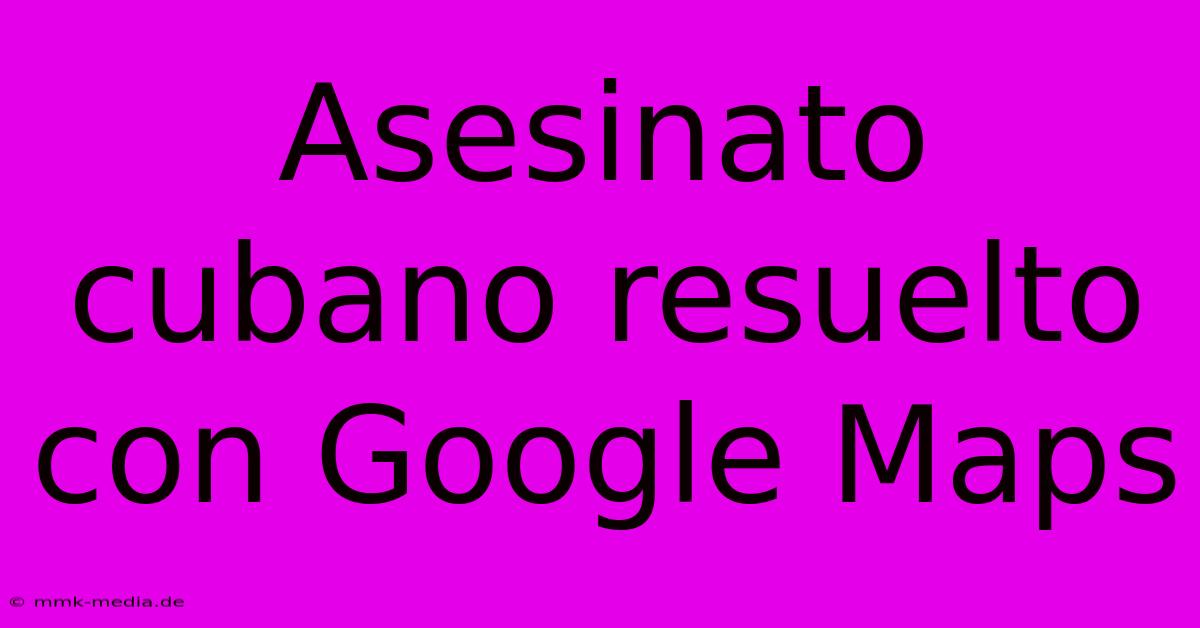 Asesinato Cubano Resuelto Con Google Maps