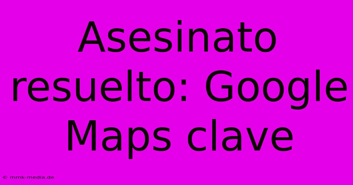 Asesinato Resuelto: Google Maps Clave