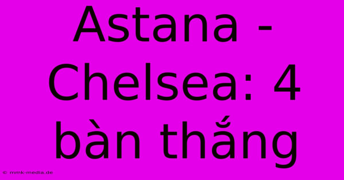 Astana - Chelsea: 4 Bàn Thắng