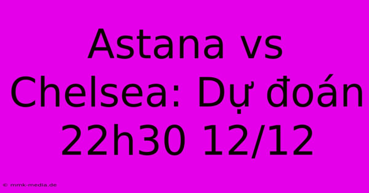 Astana Vs Chelsea: Dự Đoán 22h30 12/12