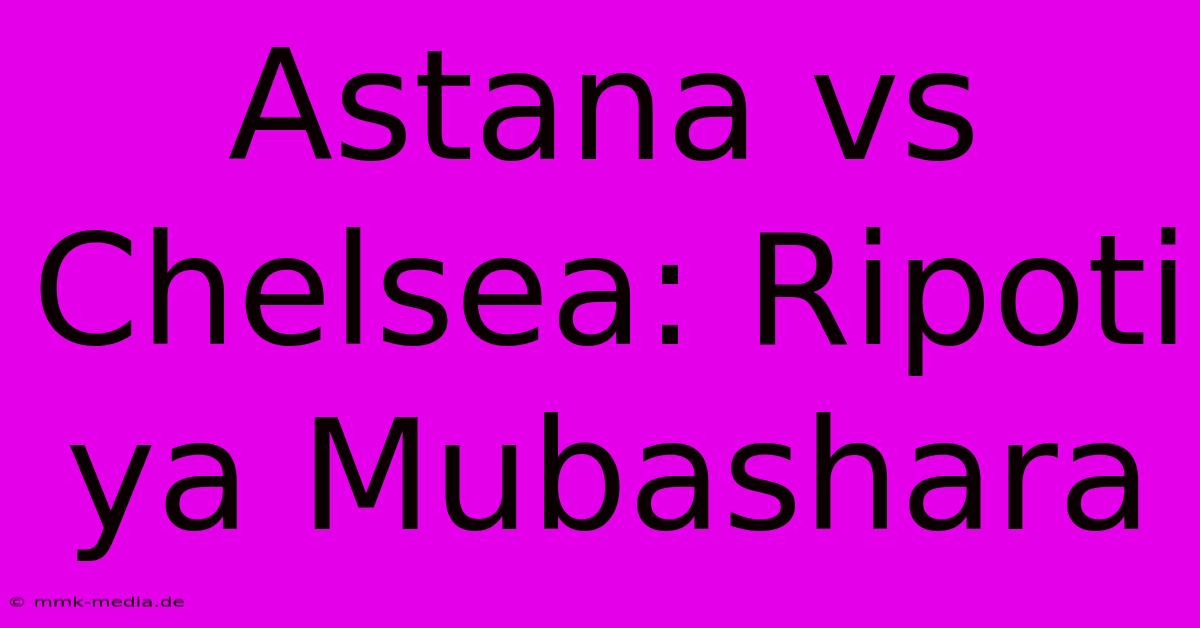 Astana Vs Chelsea: Ripoti Ya Mubashara