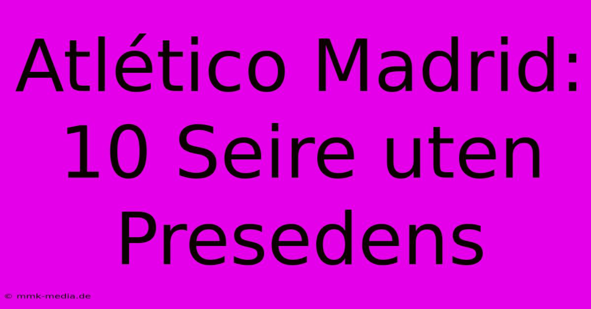 Atlético Madrid: 10 Seire Uten Presedens