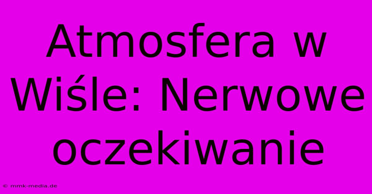 Atmosfera W Wiśle: Nerwowe Oczekiwanie