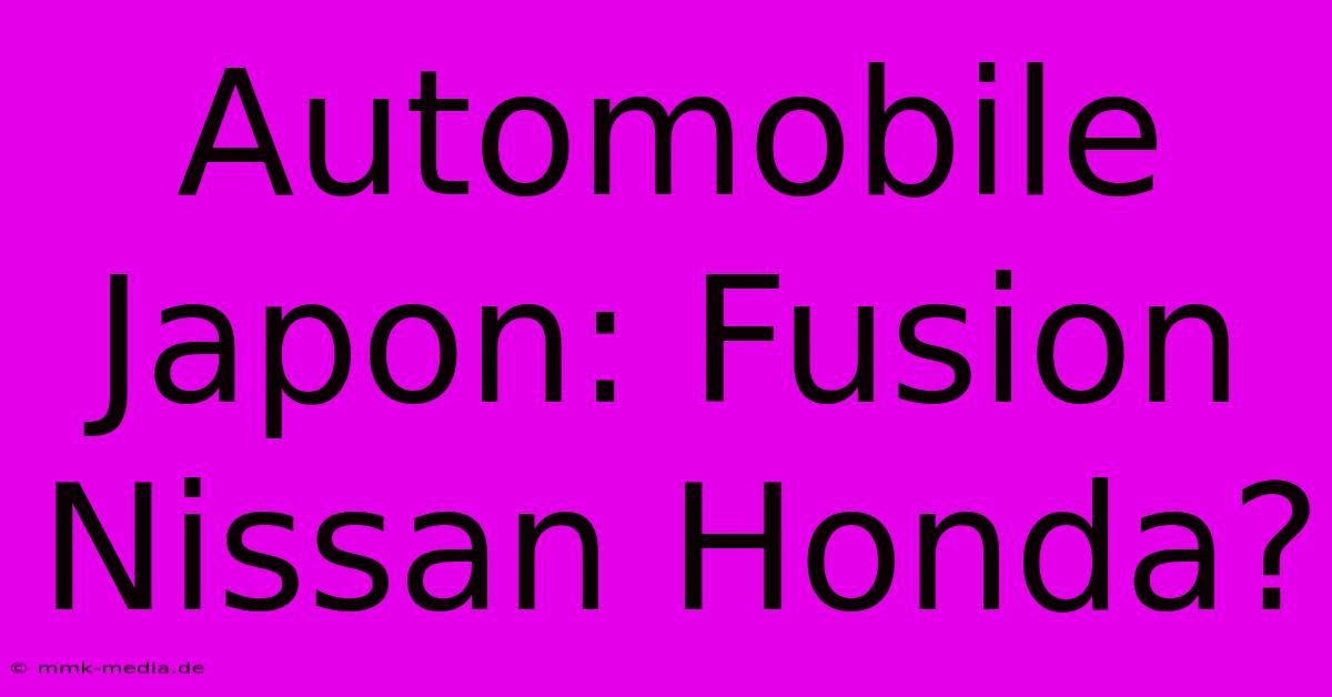 Automobile Japon: Fusion Nissan Honda?