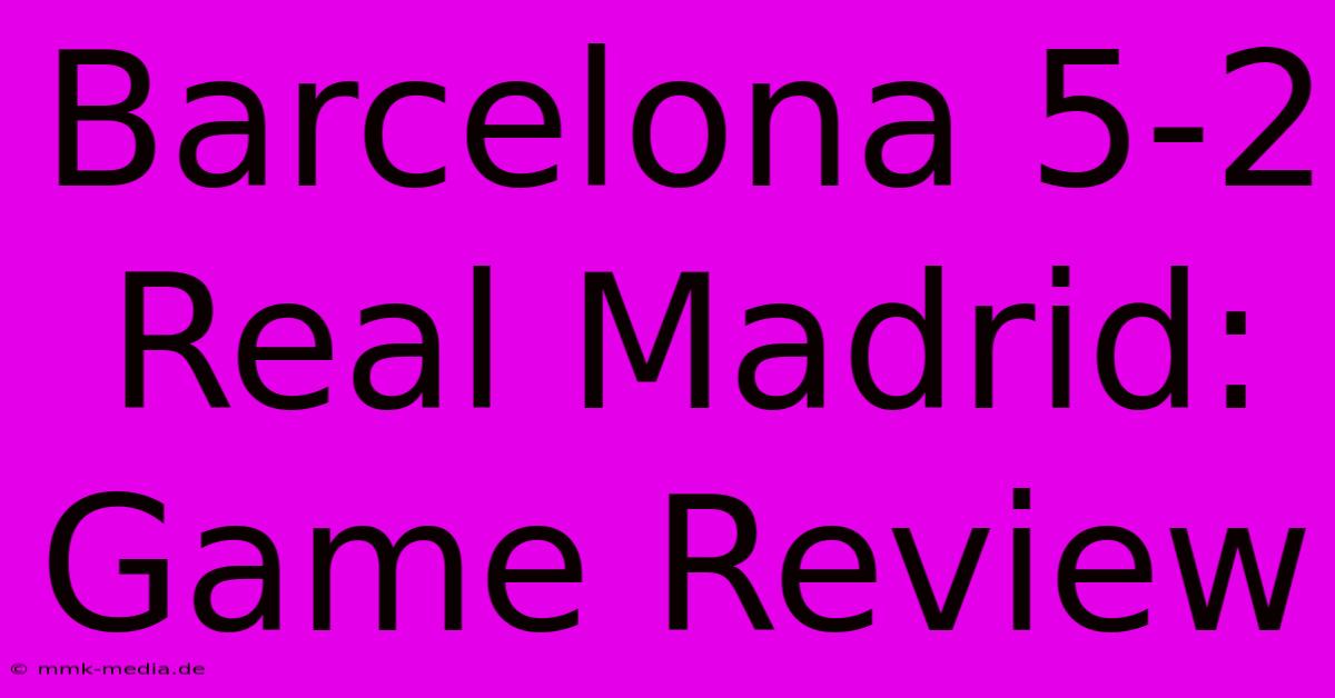 Barcelona 5-2 Real Madrid: Game Review