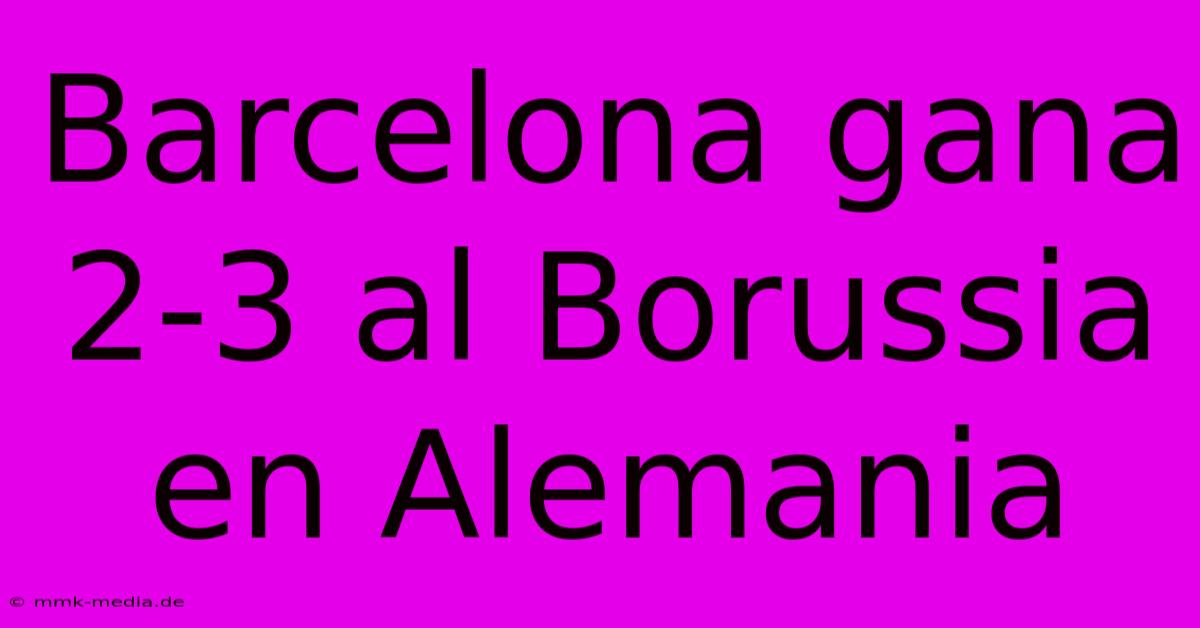 Barcelona Gana 2-3 Al Borussia En Alemania