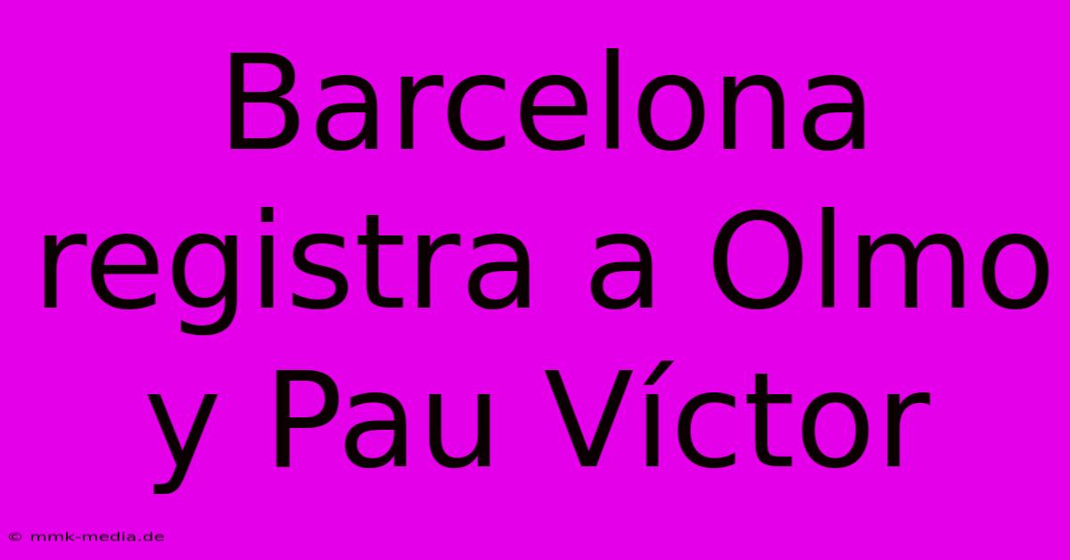 Barcelona Registra A Olmo Y Pau Víctor