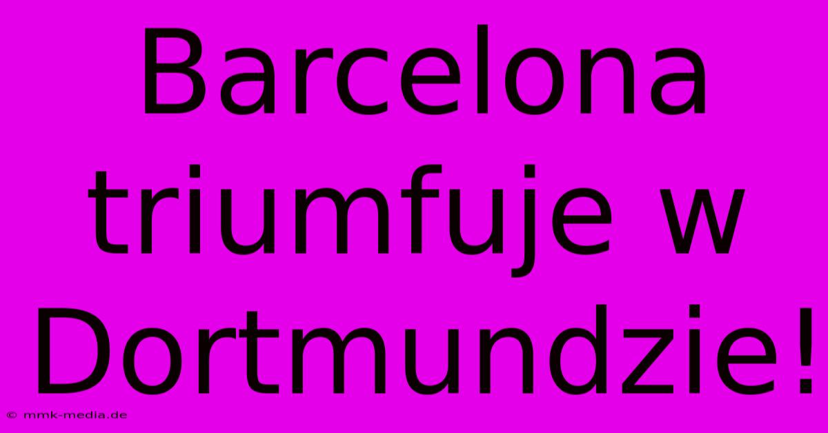 Barcelona Triumfuje W Dortmundzie!