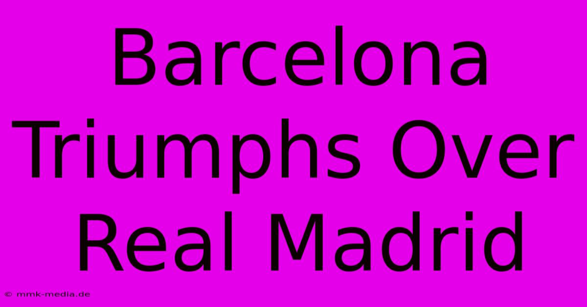 Barcelona Triumphs Over Real Madrid