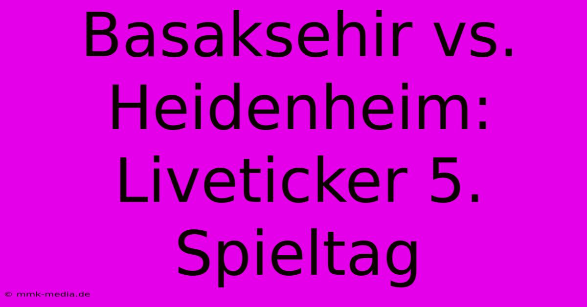 Basaksehir Vs. Heidenheim: Liveticker 5. Spieltag
