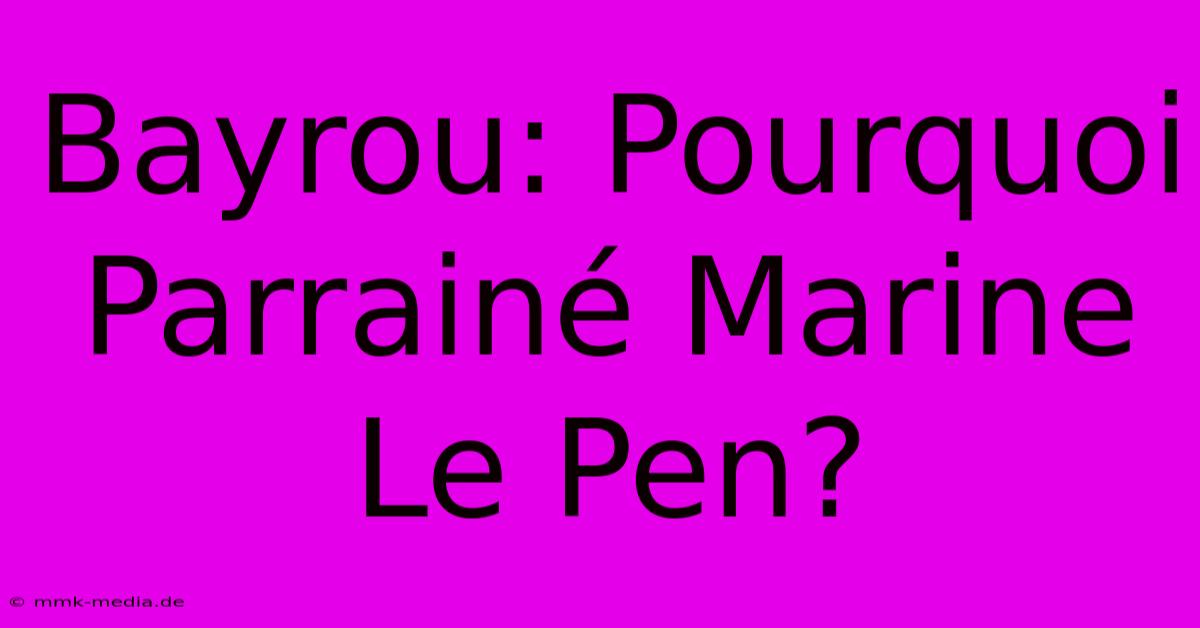 Bayrou: Pourquoi Parrainé Marine Le Pen?