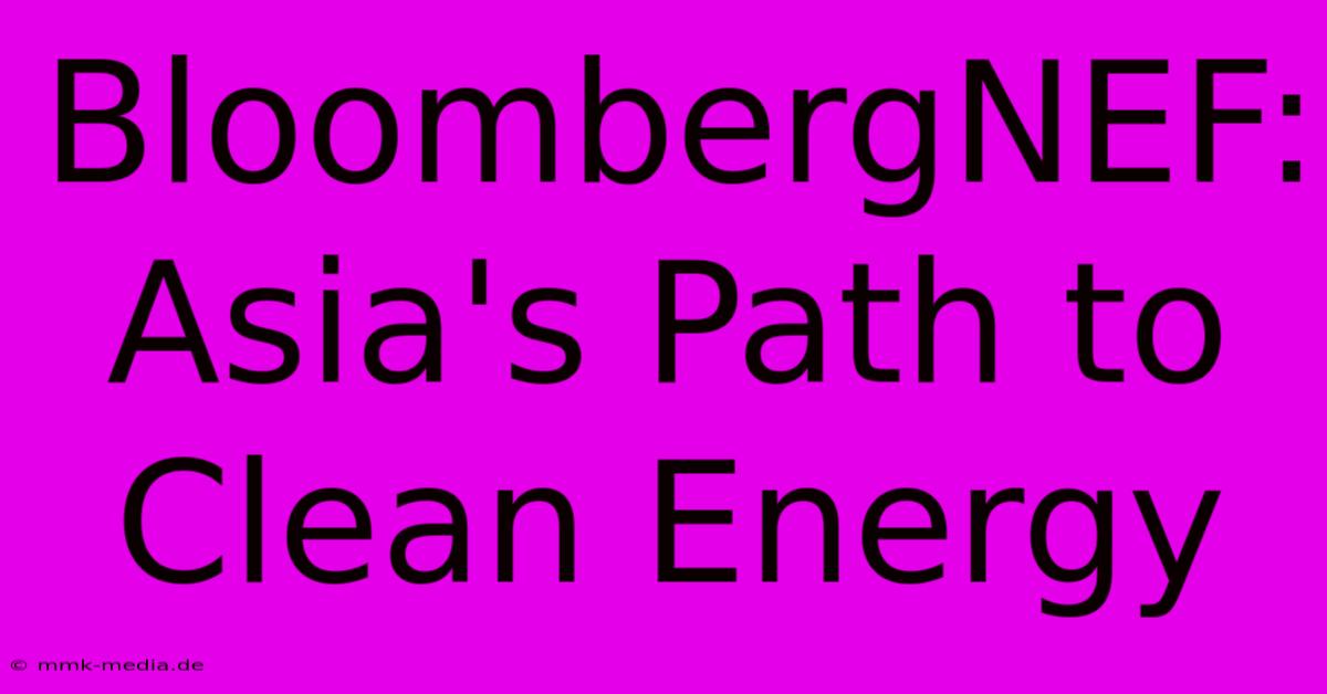 BloombergNEF: Asia's Path To Clean Energy