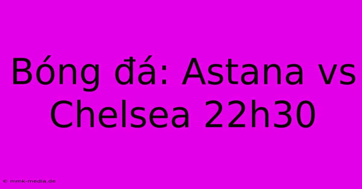 Bóng Đá: Astana Vs Chelsea 22h30