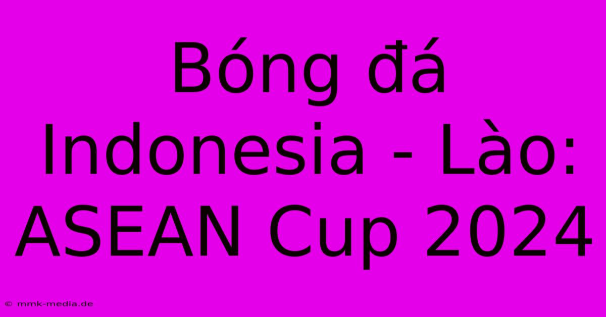 Bóng Đá Indonesia - Lào: ASEAN Cup 2024