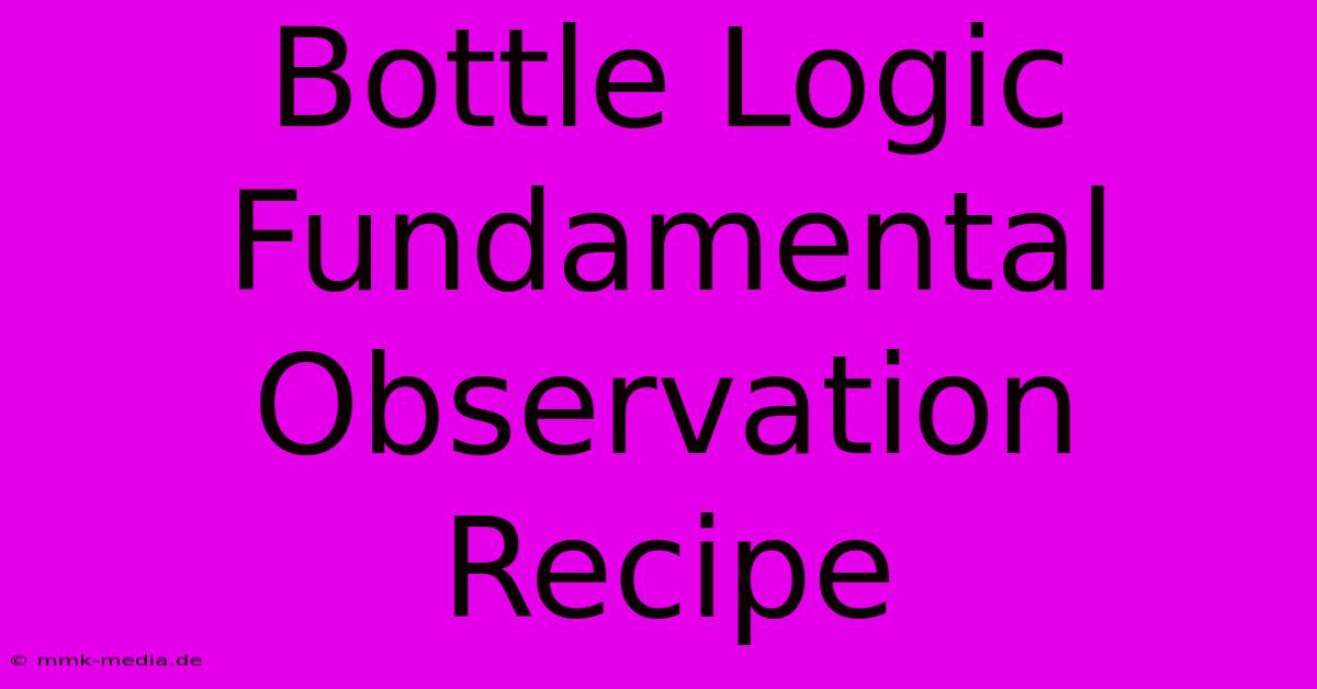 Bottle Logic Fundamental Observation Recipe