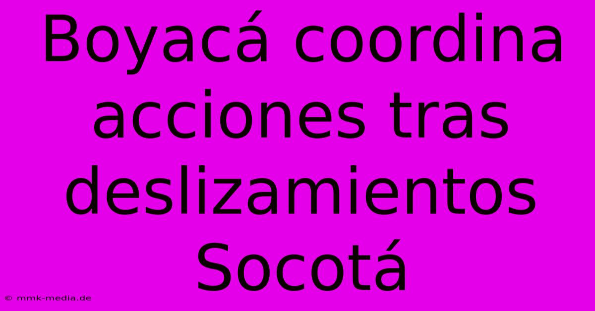 Boyacá Coordina Acciones Tras Deslizamientos Socotá