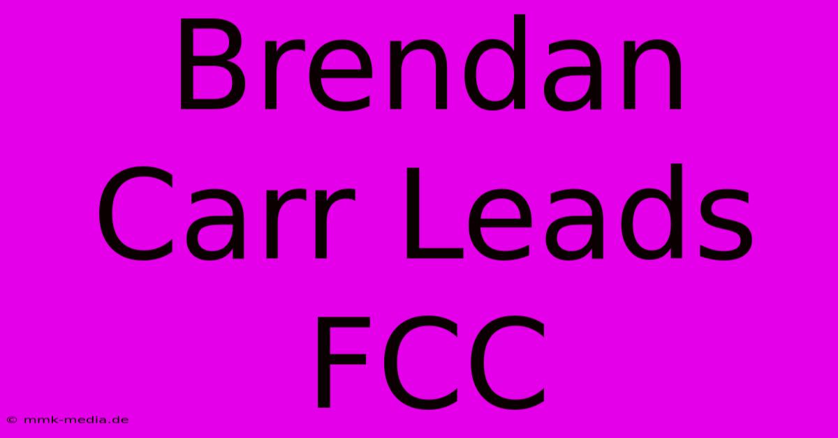 Brendan Carr Leads FCC