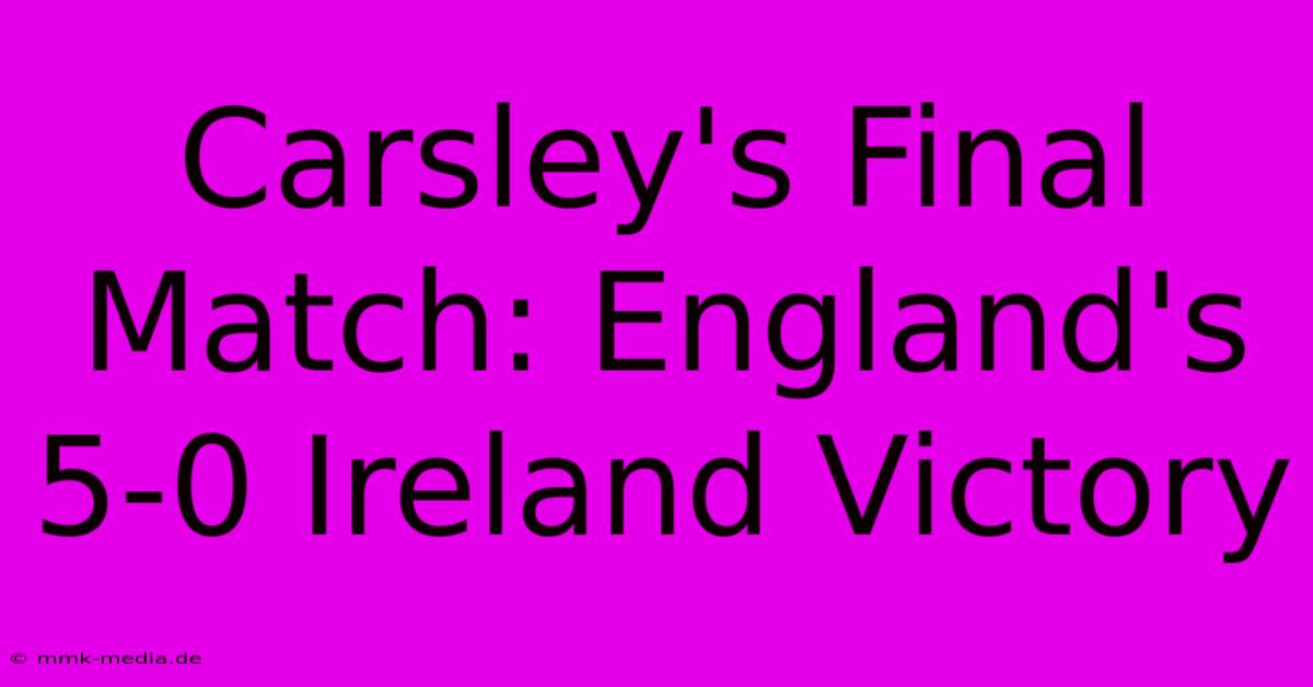 Carsley's Final Match: England's 5-0 Ireland Victory