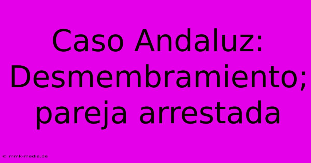 Caso Andaluz: Desmembramiento; Pareja Arrestada