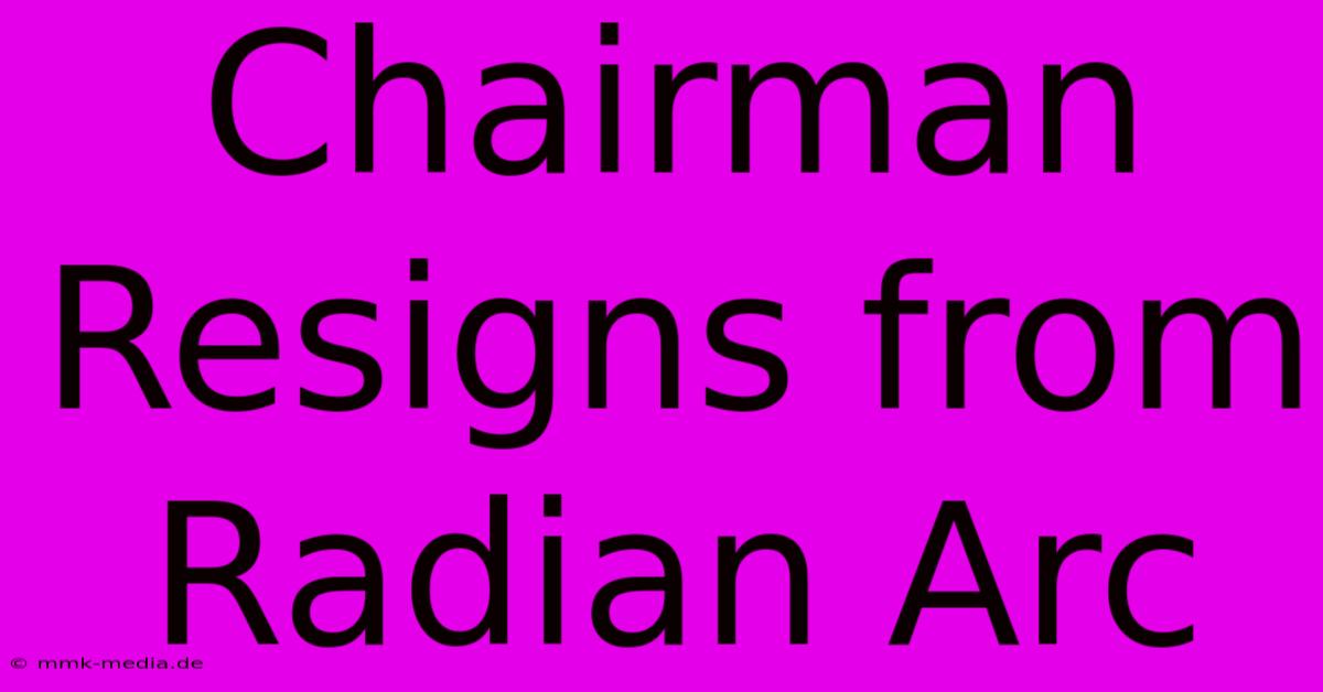 Chairman Resigns From Radian Arc