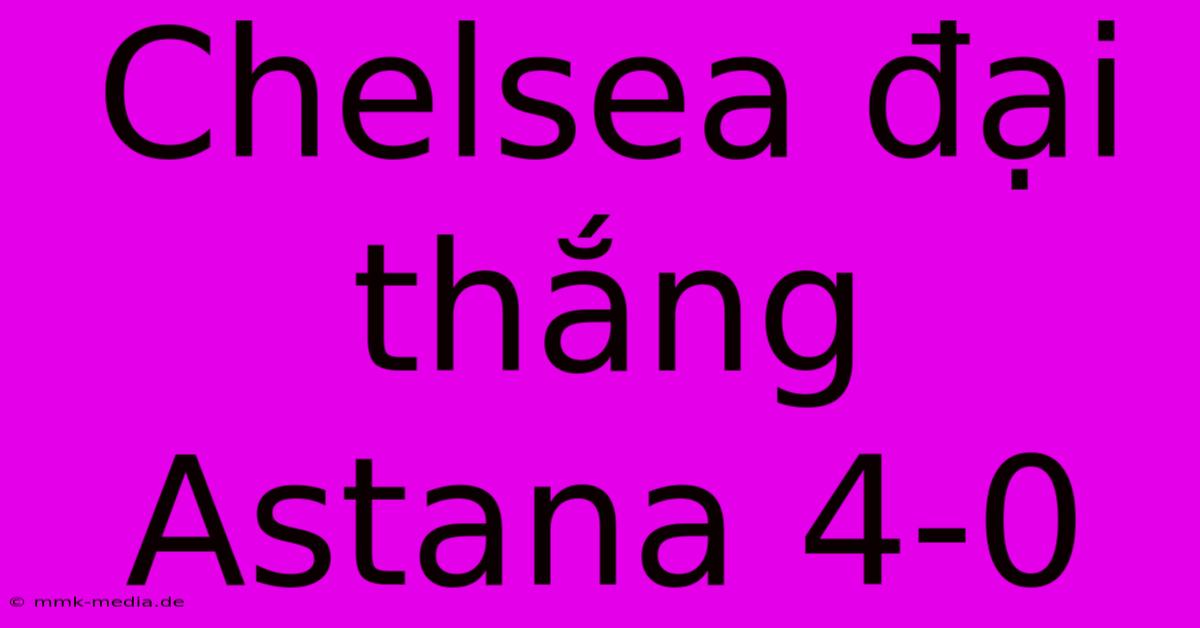 Chelsea Đại Thắng Astana 4-0