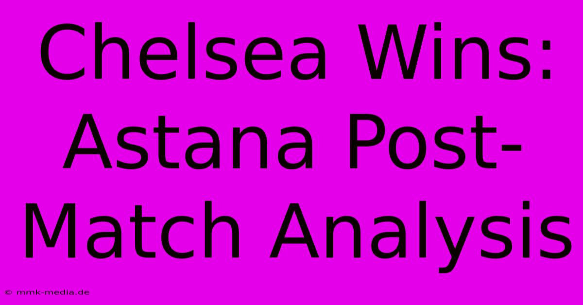 Chelsea Wins: Astana Post-Match Analysis