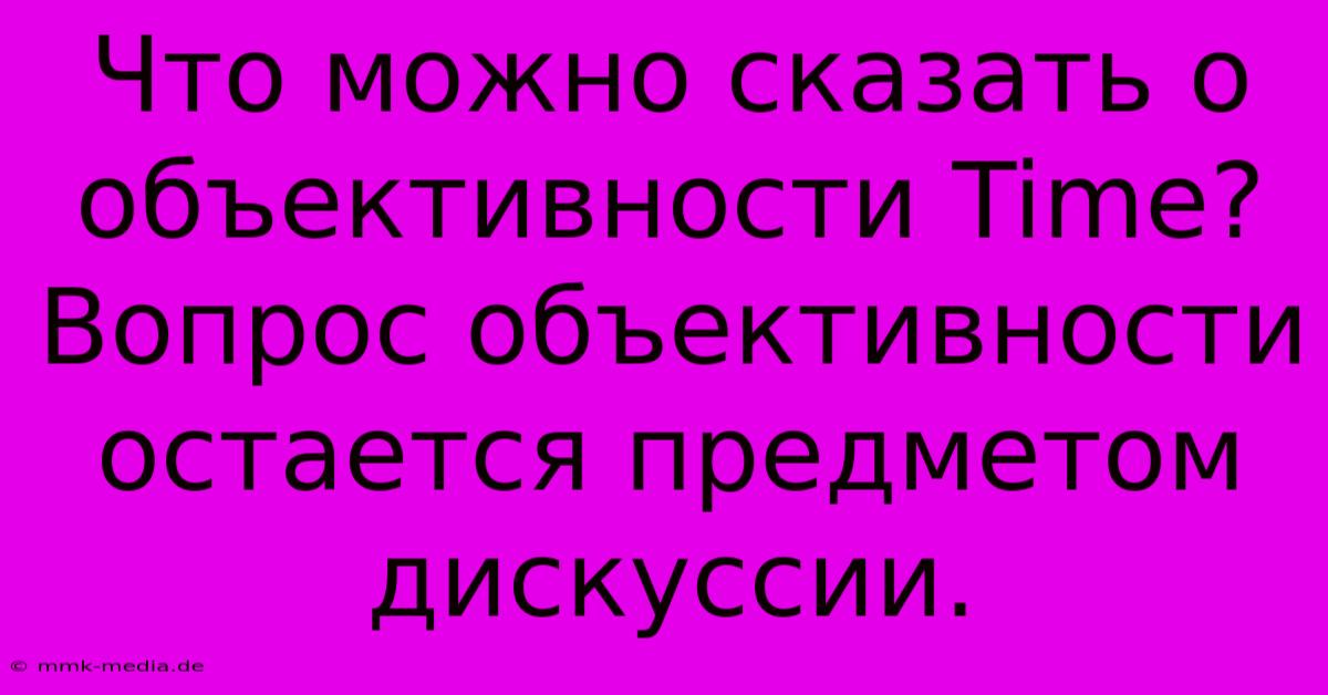 Что Можно Сказать О Объективности Time?  Вопрос Объективности Остается Предметом Дискуссии.