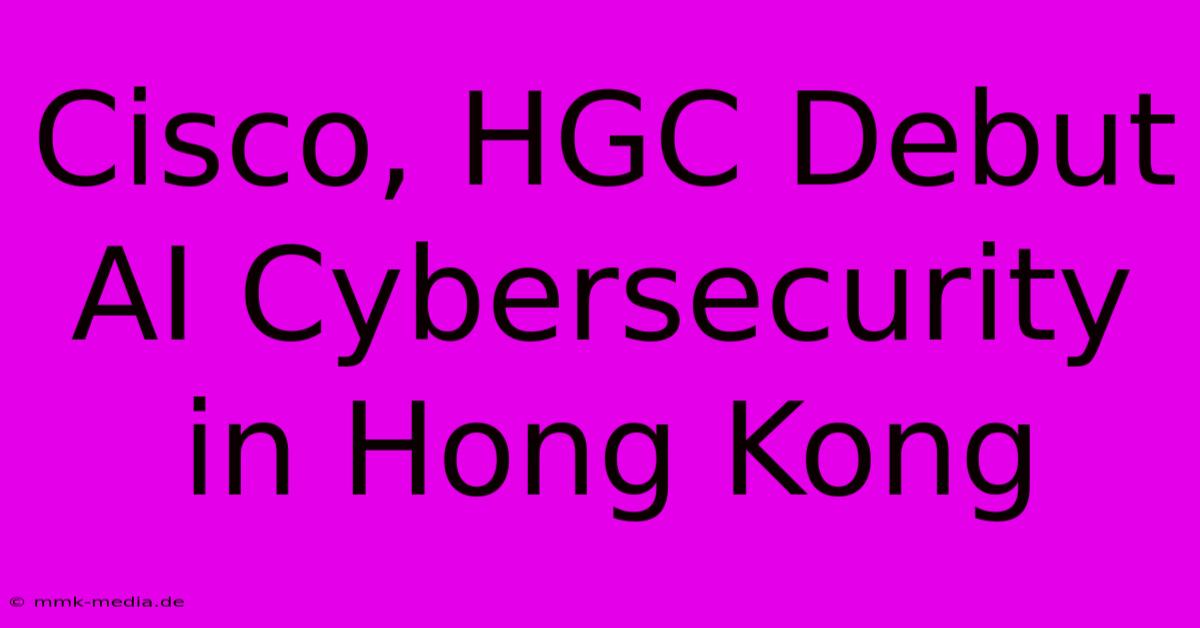 Cisco, HGC Debut AI Cybersecurity In Hong Kong