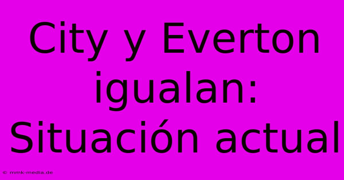 City Y Everton Igualan: Situación Actual