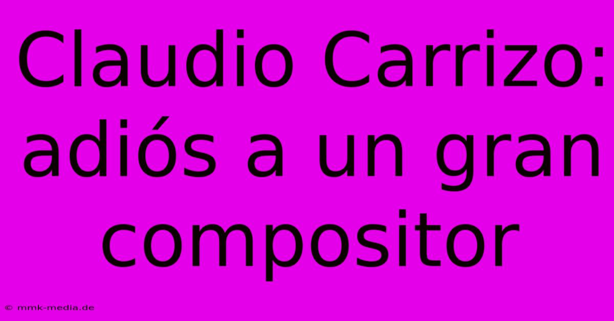 Claudio Carrizo: Adiós A Un Gran Compositor