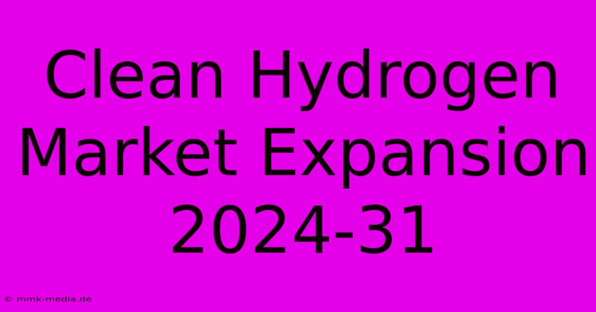 Clean Hydrogen Market Expansion 2024-31