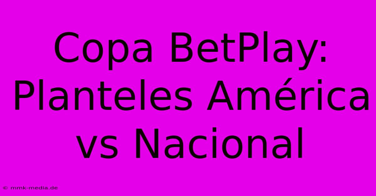 Copa BetPlay: Planteles América Vs Nacional